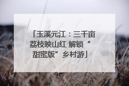 玉溪元江：三千亩荔枝映山红 解锁“甜蜜版”乡村游