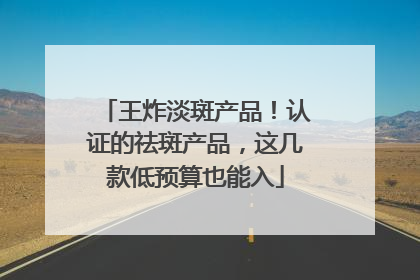 王炸淡斑产品！认证的祛斑产品，这几款低预算也能入