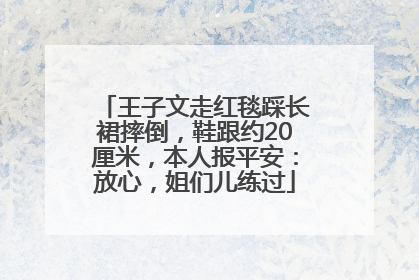 王子文走红毯踩长裙摔倒，鞋跟约20厘米，本人报平安：放心，姐们儿练过