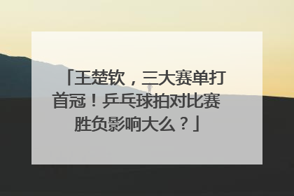 王楚钦，三大赛单打首冠！乒乓球拍对比赛胜负影响大么？