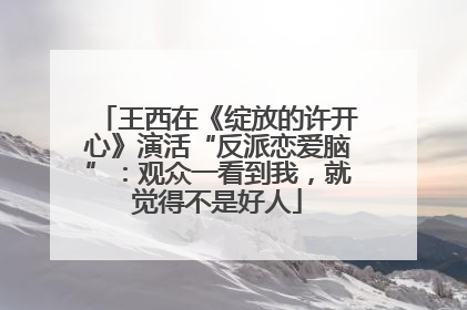王西在《绽放的许开心》演活“反派恋爱脑”：观众一看到我，就觉得不是好人