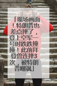 现场画面！特朗普也差点摔了，登上空军一号时跌跌撞撞！此前拜登曾连摔3次，被特朗普嘲讽