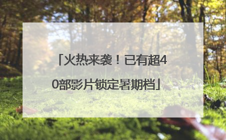 火热来袭！已有超40部影片锁定暑期档