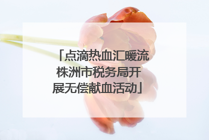 点滴热血汇暖流 株洲市税务局开展无偿献血活动