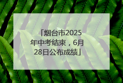 烟台市2025年中考结束，6月28日公布成绩
