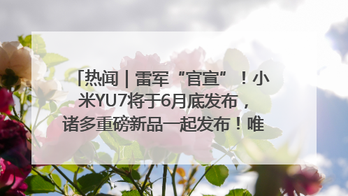 热闻｜雷军“官宣”！小米YU7将于6月底发布，诸多重磅新品一起发布！唯独价格“卖关子”