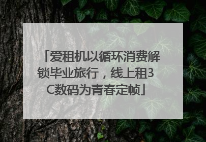 爱租机以循环消费解锁毕业旅行，线上租3C数码为青春定帧