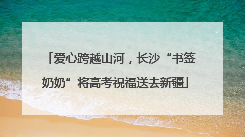 爱心跨越山河，长沙“书签奶奶”将高考祝福送去新疆