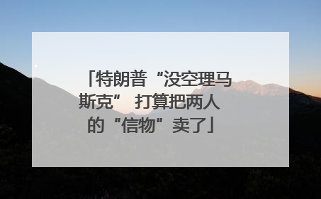 特朗普“没空理马斯克” 打算把两人的“信物”卖了