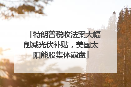 特朗普税收法案大幅削减光伏补贴，美国太阳能股集体崩盘