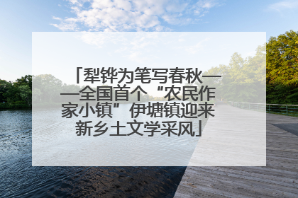 犁铧为笔写春秋——全国首个“农民作家小镇”伊塘镇迎来新乡土文学采风