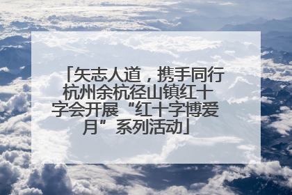 矢志人道，携手同行 杭州余杭径山镇红十字会开展“红十字博爱月”系列活动