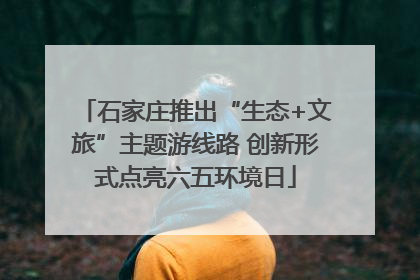 石家庄推出“生态+文旅”主题游线路 创新形式点亮六五环境日