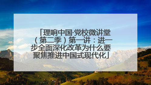 理响中国·党校微讲堂（第二季）第一讲：进一步全面深化改革为什么要聚焦推进中国式现代化