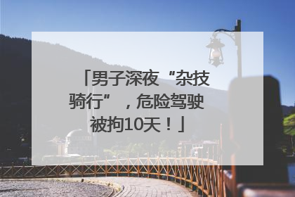 男子深夜“杂技骑行”，危险驾驶被拘10天！