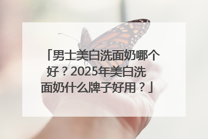 男士美白洗面奶哪个好？2025年美白洗面奶什么牌子好用？