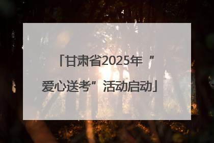 甘肃省2025年“爱心送考”活动启动