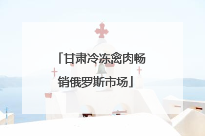 甘肃冷冻禽肉畅销俄罗斯市场