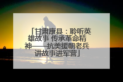 甘肃康县：聆听英雄故事 传承革命精神——抗美援朝老兵讲故事进军营