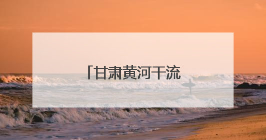 甘肃黄河干流横向生态补偿机制完成全覆盖