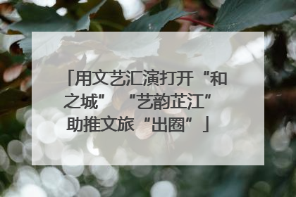 用文艺汇演打开“和之城” “艺韵芷江”助推文旅“出圈”