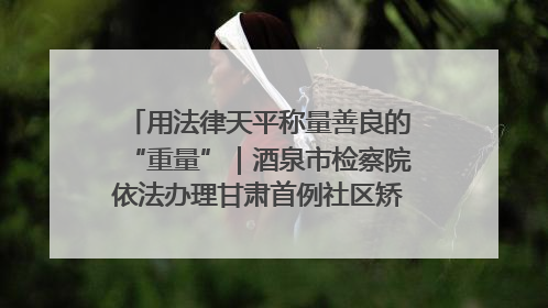 用法律天平称量善良的“重量”｜酒泉市检察院依法办理甘肃首例社区矫正对象见义勇为减刑案