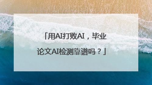 用AI打败AI，毕业论文AI检测靠谱吗？