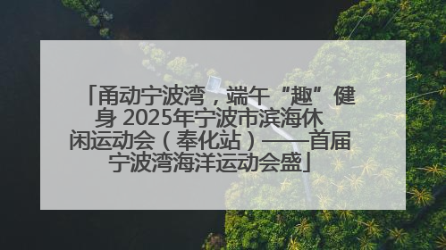 甬动宁波湾，端午“趣”健身 2025年宁波市滨海休闲运动会（奉化站）——首届宁波湾海洋运动会盛