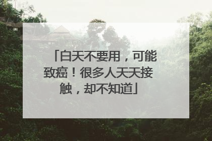 白天不要用，可能致癌！很多人天天接触，却不知道