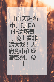 白天逛药市、打卡AI非遗场景，晚上看非遗大戏！天府药市在成都彭州开幕