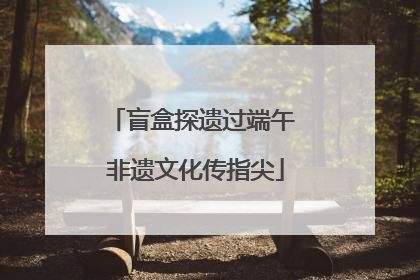 盲盒探遗过端午 非遗文化传指尖