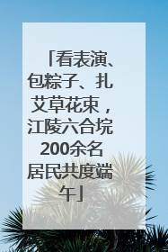 看表演、包粽子、扎艾草花束，江陵六合垸200余名居民共度端午