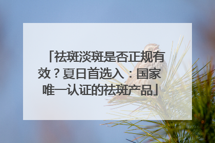 祛斑淡斑是否正规有效？夏日首选入：国家唯一认证的祛斑产品