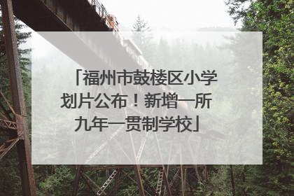 福州市鼓楼区小学划片公布！新增一所九年一贯制学校