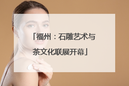 福州：石雕艺术与茶文化联展开幕