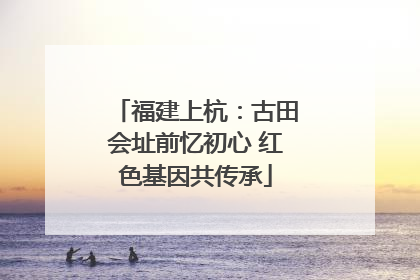 福建上杭：古田会址前忆初心 红色基因共传承
