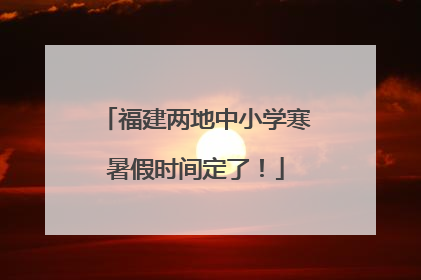 福建两地中小学寒暑假时间定了！