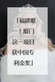 福建唯一！厦门这一项目获中国专利金奖