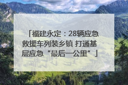 福建永定：28辆应急救援车列装乡镇 打通基层应急“最后一公里”