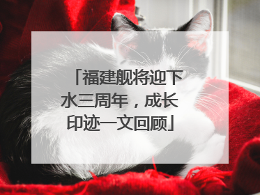 福建舰将迎下水三周年，成长印迹一文回顾