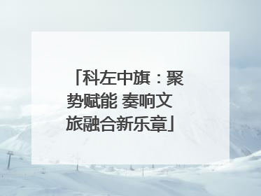 科左中旗：聚势赋能 奏响文旅融合新乐章
