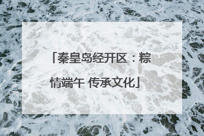 秦皇岛经开区：粽情端午 传承文化