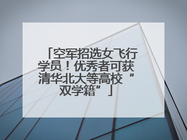 空军招选女飞行学员！优秀者可获清华北大等高校“双学籍”