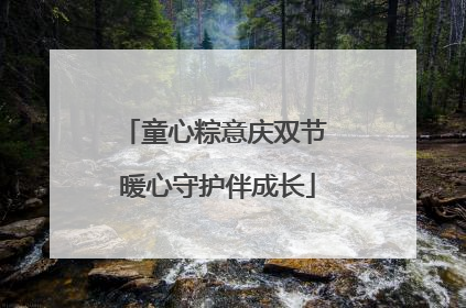 童心粽意庆双节 暖心守护伴成长