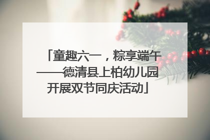 童趣六一，粽享端午——德清县上柏幼儿园开展双节同庆活动