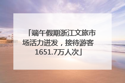 端午假期浙江文旅市场活力迸发，接待游客1651.7万人次