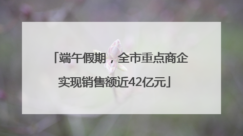 端午假期，全市重点商企实现销售额近42亿元