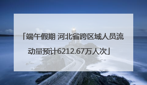 端午假期 河北省跨区域人员流动量预计6212.67万人次
