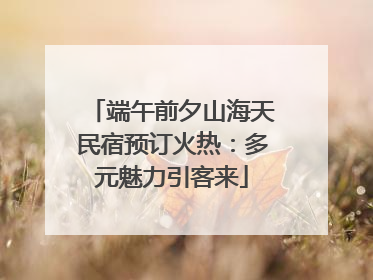 端午前夕山海天民宿预订火热：多元魅力引客来