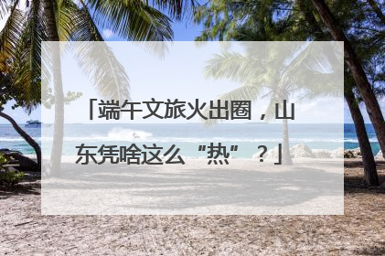 端午文旅火出圈，山东凭啥这么“热”？